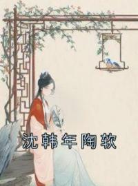 沈韩年陶软沈韩年陶软小说精彩章节在线阅读
