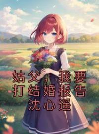 《姑父，我要打结婚报告沈心遥》沈心遥程景延小说全本在线阅读