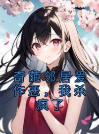 《奇葩邻居爱作恶，我杀疯了》小说全文精彩章节在线阅读（毛球乖孙）
