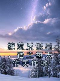 撩惹反派后，宿主每天作天作地小说最新章节免费试读（完整版未删节）