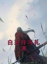 白玉玲冯礼源小说全集免费在线阅读（冯礼源白玉玲）