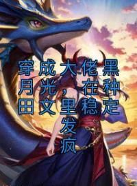 许宁裴濯小说大结局在线阅读 穿成大佬黑月光，在种田文里稳定发疯小说免费试读