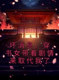 坏消息，穿书女带着剧情来取代我了小说全文精彩章节在线阅读（白芨）