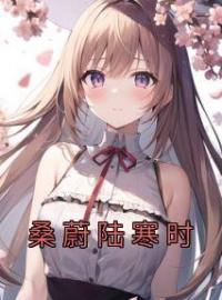 《桑蔚陆寒时》小说完整版在线阅读（主角桑蔚陆寒时）
