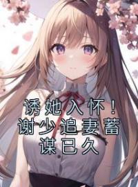 《诱她入怀！谢少追妻蓄谋已久》温迎谢策小说精彩章节在线阅读