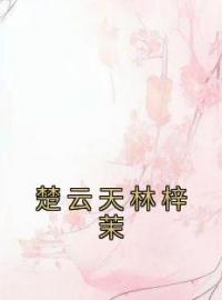 《楚云天林梓茉》小说最新章节免费试读（完整版未删节）