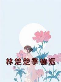 林楚楚季榆迟林楚楚季榆迟小说全本在线阅读