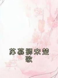 宋楚歌苏慕狮小说《苏慕狮宋楚歌》全文及大结局精彩试读