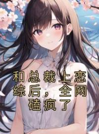 和总裁上恋综后，全网磕疯了小说全文精彩章节在线阅读（谢弥萧景析）