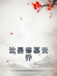 《沈晏修慕云乔》慕云乔沈晏修小说全文免费试读