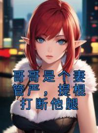 《哥哥是个妻管严，提棍打断他腿》小说最新章节免费试读（完整版未删节）
