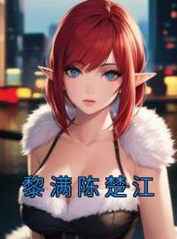 黎满陈楚江小说《黎满陈楚江》全文及大结局精彩试读