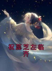 祝蕊芝左临齐小说《祝蕊芝左临齐》全文及大结局精彩试读