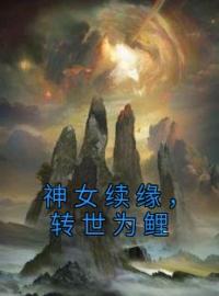 神女续缘，转世为鲤小说最新章节免费试读（完整版未删节）