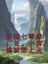 《穿越七零嫁厂长，小俏媳被宠上天》小说全文精彩章节在线阅读（秦酥裴易洲）