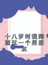 十八岁时我网恋过一个男朋友by沈知星段渠完整版 沈知星段渠小说全集在线阅读