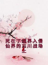 《死在了魔界入侵仙界的忘川战场上》小说最新章节免费试读（完整版未删节）