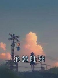 《池麓陆洲》小说完整版在线阅读（主角池麓陆洲）