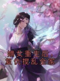 嫡女重生后，复仇搅乱全家小说最新章节免费试读（完整版未删节）