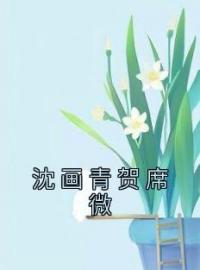 《沈画青贺席微》最新章节 沈画青贺席微沈画青贺席微全文阅读