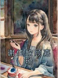 《谢佳欣顾嘉珩》小说全文精彩章节在线阅读（谢佳欣顾嘉珩）