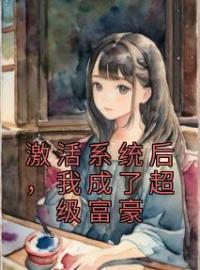 激活系统后，我成了超级富豪全本资源 秦风赵玉婷完整未删减版