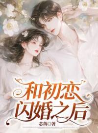 《和初恋闪婚之后》小说全文精彩章节在线阅读（陆晴莞季羡安）