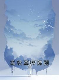 孟秋堇蒋隐南孟秋堇蒋隐南小说阅读_孟秋堇蒋隐南文本在线阅读