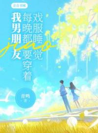 我男朋友每晚都要穿着戏服睡觉全本资源 乔诗夏清完整未删减版