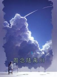 周念陆禹川小说大结局在线阅读 《周念陆禹川》小说免费试读