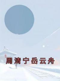 周清宁岳云舟周清宁岳云舟小说_周清宁岳云舟小说章节