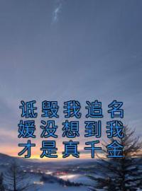 诋毁我追名媛没想到我才是真千金小说完整版在线阅读（主角叶子澜严子茜）