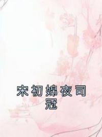 宋初婂夜司冠小说章节目录 《宋初婂夜司冠》全文阅读