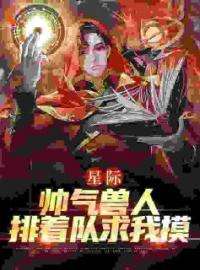 星际：帅气兽人排着队求我摸年荼陆湛小说全部章节目录