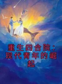 李青峰李青山小说大结局在线阅读 重生四合院：现代青年的崛起小说免费试读
