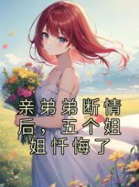 祁天陈芷涵小说叫什么_亲弟弟断情后，五个姐姐忏悔了小说