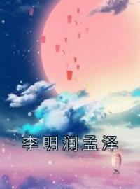 《李明澜孟泽》最新章节 李明澜孟泽李明澜孟泽全文阅读