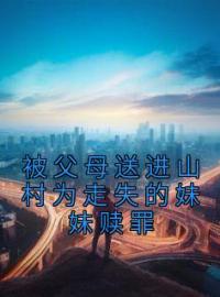 被父母送进山村为走失的妹妹赎罪免费试读(陆宛意陆知鹤小说全本资源) 无广告