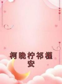 柯晚柠祁槿安全文在线阅读 柯晚柠祁槿安小说全本无弹窗