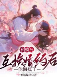 《和嫡兄互换婚约后，他悔疯了》陈维川陈维安小说全文免费试读