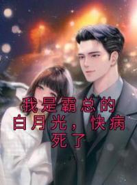 我是霸总的白月光，快病死了完整全文阅读 沈离霍谨言小说结局无删节