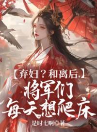 弃妇？和离后，将军们每天想爬床孟知遥柳旭言未删减版全集在线阅读