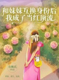 和妹妹互换身份后，我成了当红顶流小说全集免费在线阅读（白湘雅白湘菱）
