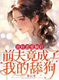 慕言心霍时尽小说叫什么_治好恋爱脑后，前夫竟成了我的舔狗小说