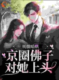 明撩暗哄，京圈佛子对她上头by姜锦顾致完整版 姜锦顾致小说全集在线阅读
