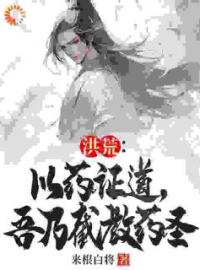 洪荒：以药证道，吾乃截教药圣陈东云霄小说_洪荒：以药证道，吾乃截教药圣小说章节