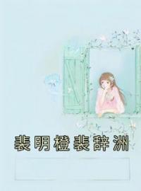 《裴明橙裴辞洲》裴明橙裴辞洲小说全本在线阅读