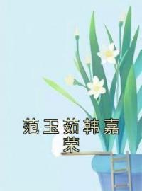 范玉茹韩嘉荣小说最新章节免费试读（完整版未删节）