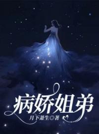 《病娇姐弟》小说全文精彩章节在线阅读（陈卿江逸轩）