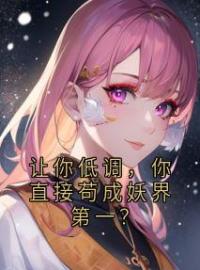 《让你低调，你直接苟成妖界第一？》小说全文精彩章节在线阅读（季川时离）